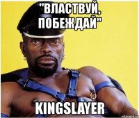 "властвуй, побеждай" kingslayer