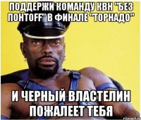 поддержи команду квн "без понтoff" в финале "торнадо" и черный властелин пожалеет тебя
