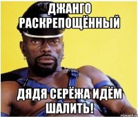 джанго раскрепощённый дядя серёжа идём шалить!