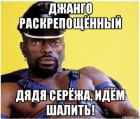 джанго раскрепощённый дядя серёжа, идём шалить!