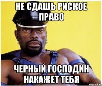 не сдашь риское право черный господин накажет тебя