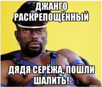 джанго раскрепощённый дядя серёжа, пошли шалить!