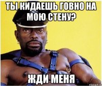 ты кидаешь говно на мою стену? жди меня