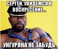 сергей, увидемся в воскресение... унгуряна не забудь