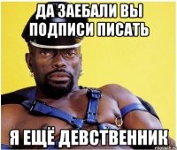 да заебали вы подписи писать я ещё девственник