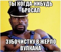 ты когда-нибудь бросал зубочистку в жерло вулкана