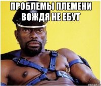 проблемы племени вождя не ебут 