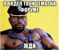 я видел твои темы на форуме жди