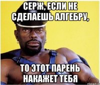 серж, если не сделаешь алгебру, то этот парень накажет тебя