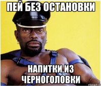 пей без остановки напитки из черноголовки