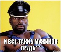  и все-таки у мужиков грудь***