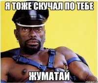 я тоже скучал по тебе жуматай