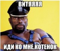 витяяяя иди ко мне,котенок
