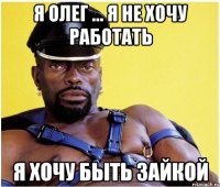 я олег ... я не хочу работать я хочу быть зайкой