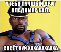 у тебя лучшый друг владимир баёв сосёт хуй хахахахахха