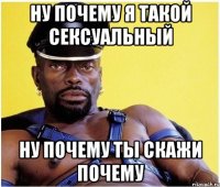 ну почему я такой сексуальный ну почему ты скажи почему