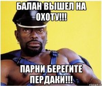 балан вышел на охоту!!! парни берегите пердаки!!!