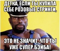 детка, если ты купила себе розовые стринги, это не значит, что ты уже супер бэйба!