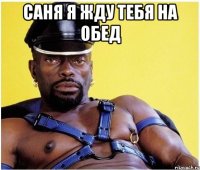 саня я жду тебя на обед 
