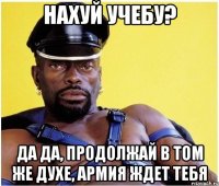 нахуй учебу? да да, продолжай в том же духе, армия ждет тебя