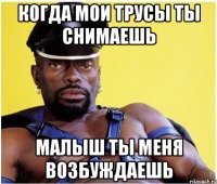 когда мои трусы ты снимаешь малыш ты меня возбуждаешь