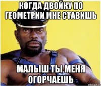 когда двойку по геометрии мне ставишь малыш ты меня огорчаешь