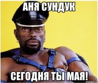 аня сундук сегодня ты мая!