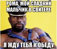 рома, мой сладкий мальчик в свитере я жду тебя к обеду