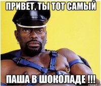 привет, ты тот самый паша в шоколаде !!!