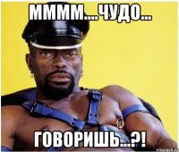 мммм....чудо... говоришь...?!