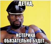 детка, истерика обязательно будет...