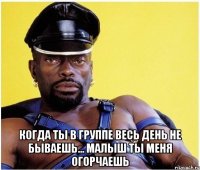  когда ты в группе весь день не бываешь... малыш ты меня огорчаешь