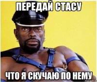 передай стасу что я скучаю по нему