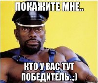 покажите мне.. кто у вас тут победитель..;)