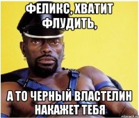 феликс, хватит флудить, а то черный властелин накажет тебя