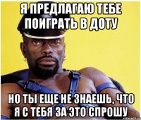 я предлагаю тебе поиграть в доту но ты еще не знаешь, что я с тебя за это спрошу