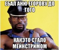ебал аню егорову до того какэто стало мейнстримом