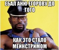 ебал аню егорову до того как это стало мейнстримом