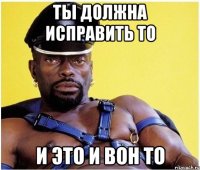 ты должна исправить то и это и вон то