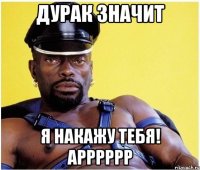 дурак значит я накажу тебя! арррррр