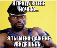 я приду к тебе ночью... я ты меня даже не увидешььь...