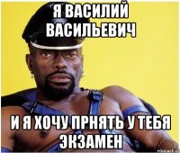 я василий васильевич и я хочу прнять у тебя экзамен