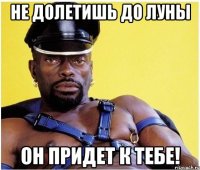 не долетишь до луны он придет к тебе!