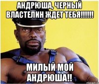 андрюша, черный властелин ждет тебя!!! милый мой андрюша!!