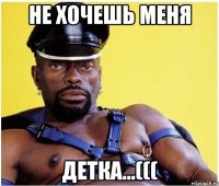 не хочешь меня детка...(((