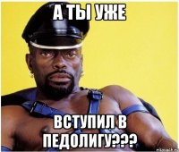 а ты уже вступил в педолигу???