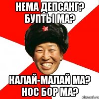 нема депсанг? бупты ма? калай-малай ма? нос бор ма?