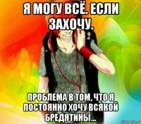 я могу всё. если захочу. проблема в том, что я постоянно хочу всякой бредятины...