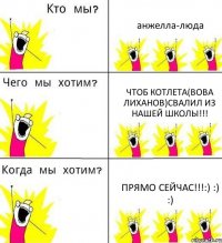 анжелла-люда чтоб котлета(вова лиханов)свалил из нашей школы!!! прямо сейчас!!!:) :) :)