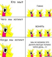 Говно Вонять Мы не можем это делать всегда только через день...!!!